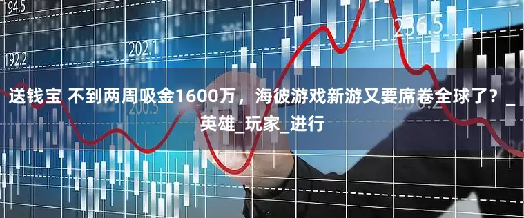 送钱宝 不到两周吸金1600万，海彼游戏新游又要席卷全球了？_英雄_玩家_进行