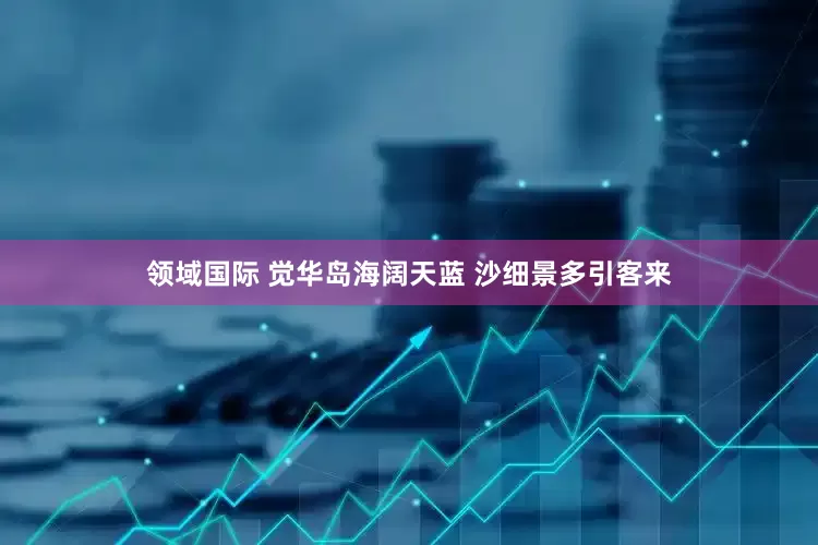 领域国际 觉华岛海阔天蓝 沙细景多引客来