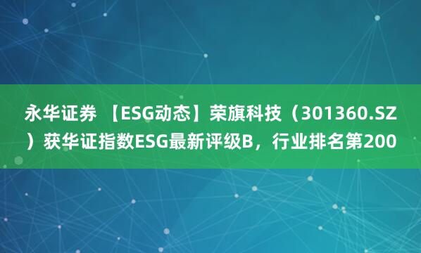 永华证券 【ESG动态】荣旗科技（301360.SZ）获华证指数ESG最新评级B，行业排名第200
