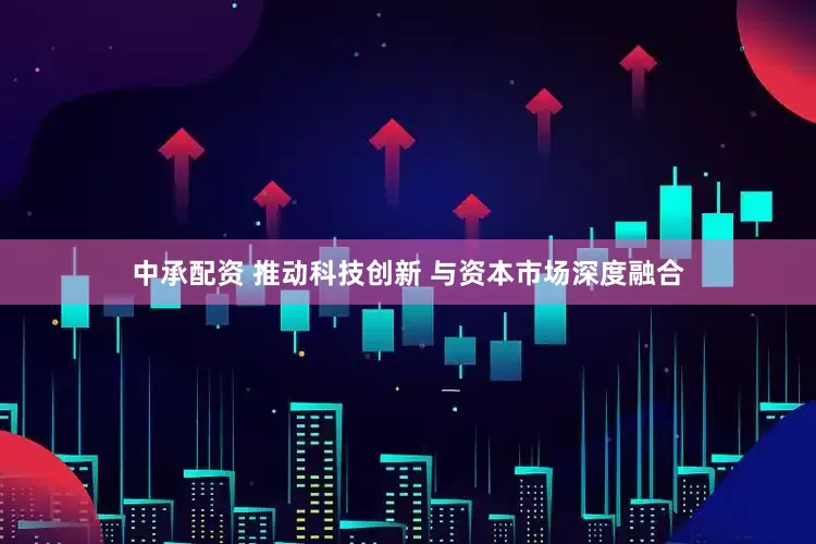 中承配资 推动科技创新 与资本市场深度融合