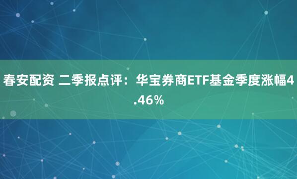 春安配资 二季报点评：华宝券商ETF基金季度涨幅4.46%