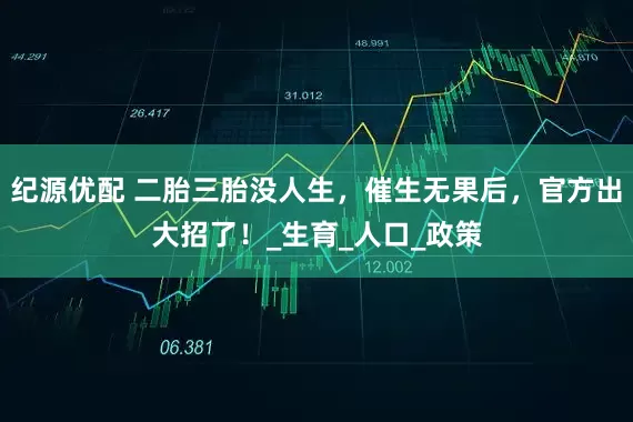 纪源优配 二胎三胎没人生，催生无果后，官方出大招了！_生育_人口_政策