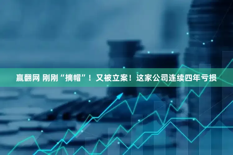 赢翻网 刚刚“摘帽”！又被立案！这家公司连续四年亏损