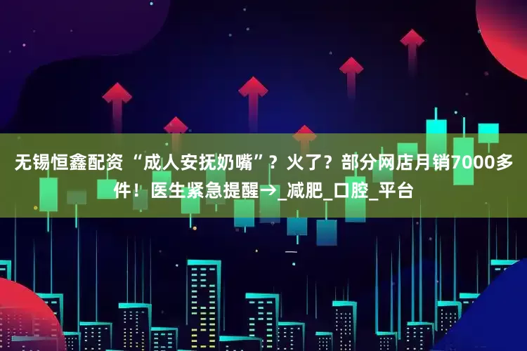 无锡恒鑫配资 “成人安抚奶嘴”？火了？部分网店月销7000多件！医生紧急提醒→_减肥_口腔_平台