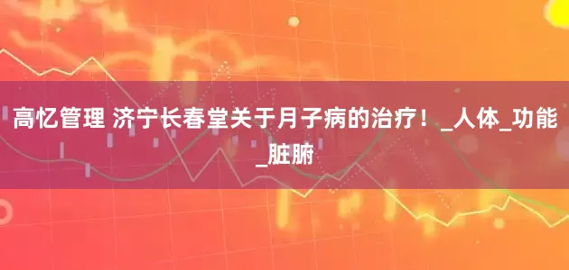 高忆管理 济宁长春堂关于月子病的治疗！_人体_功能_脏腑