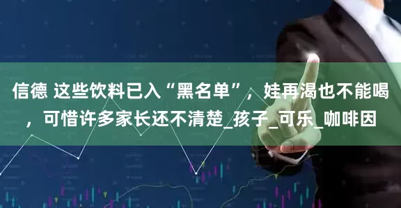 信德 这些饮料已入“黑名单”，娃再渴也不能喝，可惜许多家长还不清楚_孩子_可乐_咖啡因