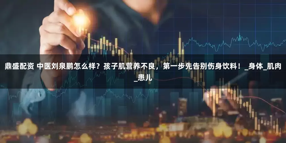 鼎盛配资 中医刘泉鹏怎么样？孩子肌营养不良，第一步先告别伤身饮料！_身体_肌肉_患儿