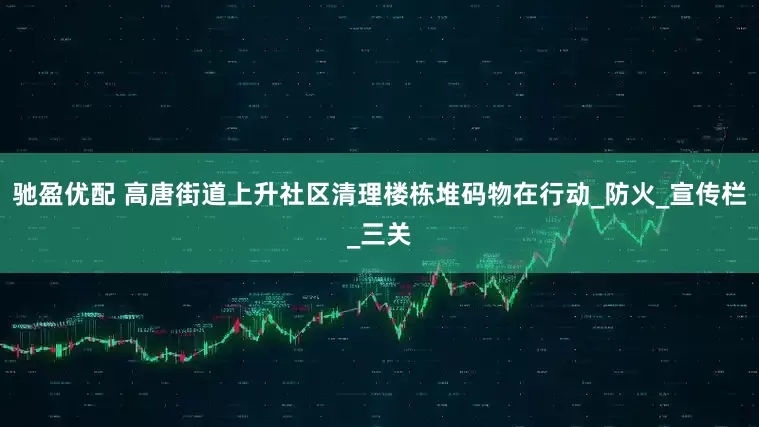 驰盈优配 高唐街道上升社区清理楼栋堆码物在行动_防火_宣传栏_三关