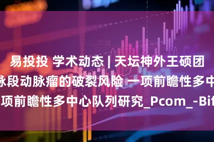 易投投 学术动态 | 天坛神外王硕团队报道不同颈内动脉段动脉瘤的破裂风险 一项前瞻性多中心队列研究_Pcom_-Bifur