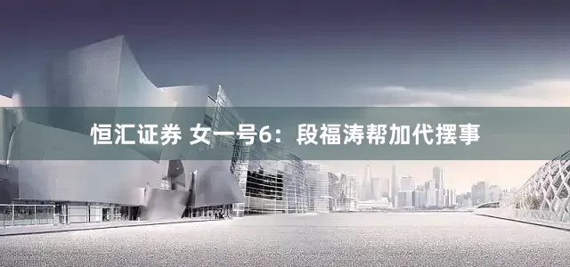 恒汇证券 女一号6：段福涛帮加代摆事